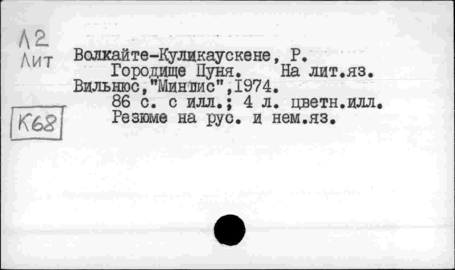 ﻿№
Аит

Волкайте-Куликаускене, Р.
Городище Пуня. На лит.яз. Вильнюс,"Минлис",1974.
86 с. с илл.; 4 л. цветы.илл
Резюме на рус. и нем.яз.